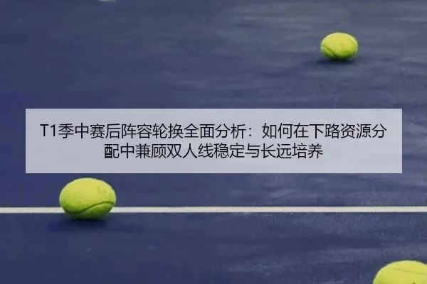T1季中赛后阵容轮换全面分析：如何在下路资源分配中兼顾双人线稳定与长远培养