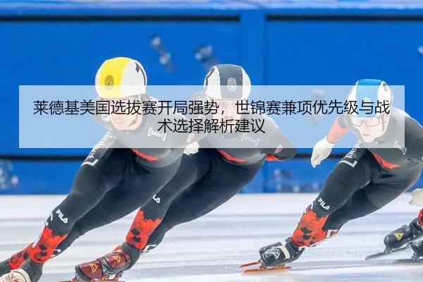莱德基美国选拔赛开局强势，世锦赛兼项优先级与战术选择解析建议