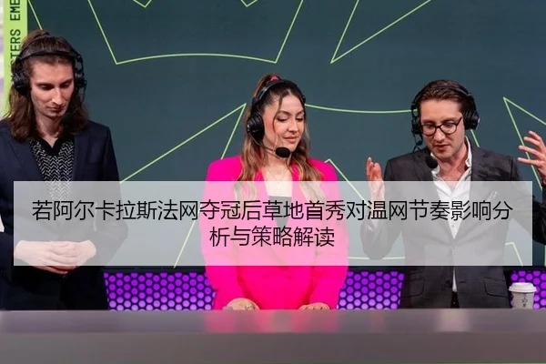 若阿尔卡拉斯法网夺冠后草地首秀对温网节奏影响分析与策略解读