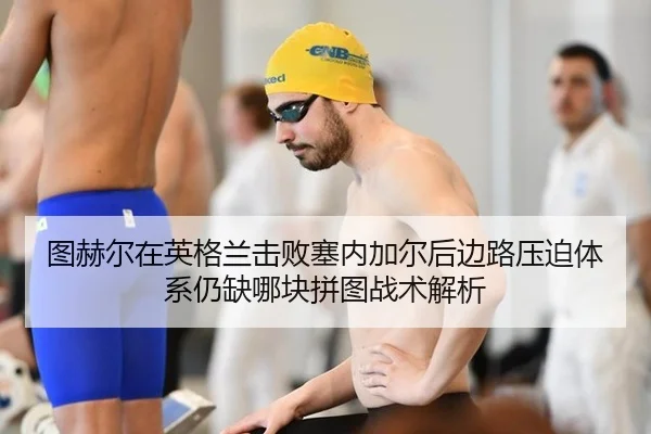 图赫尔在英格兰击败塞内加尔后边路压迫体系仍缺哪块拼图战术解析