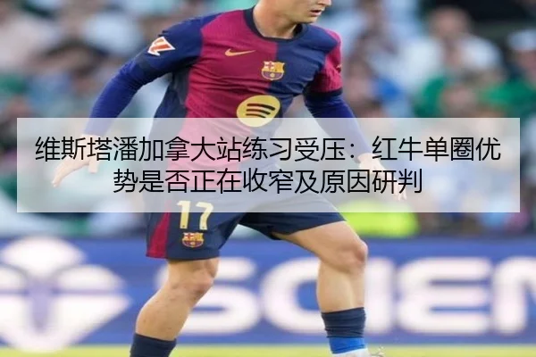 维斯塔潘加拿大站练习受压：红牛单圈优势是否正在收窄及原因研判