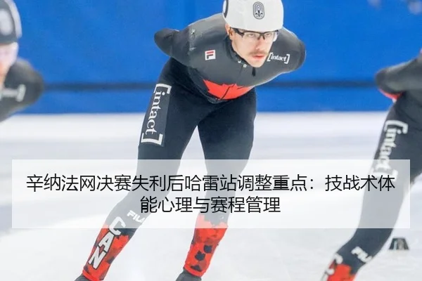 辛纳法网决赛失利后哈雷站调整重点：技战术体能心理与赛程管理