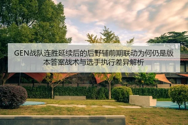 GEN战队连胜延续后的后野辅前期联动为何仍是版本答案战术与选手执行差异解析