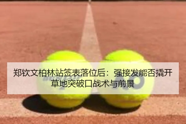 郑钦文柏林站签表落位后：强接发能否撬开草地突破口战术与前景