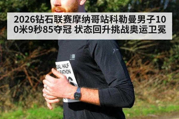 2026钻石联赛摩纳哥站科勒曼男子100米9秒85夺冠 状态回升挑战奥运卫冕