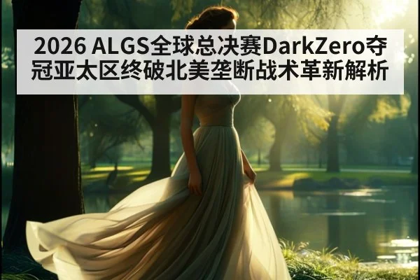 2026 ALGS全球总决赛DarkZero夺冠亚太区终破北美垄断战术革新解析